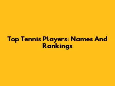 Top Tennis Players: Names And Rankings