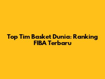 Top Tim Basket Dunia: Ranking FIBA Terbaru