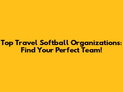 Top Travel Softball Organizations: Find Your Perfect Team!