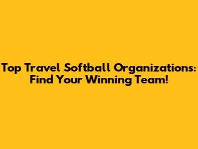 Top Travel Softball Organizations: Find Your Winning Team!