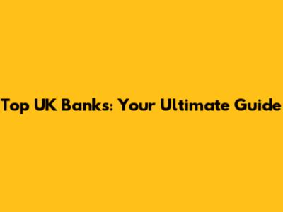 Top UK Banks: Your Ultimate Guide
