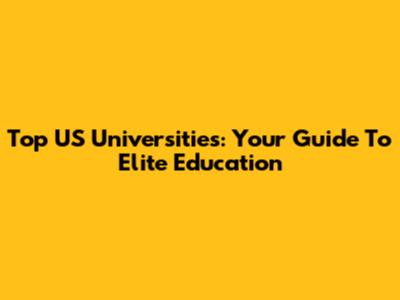 Top US Universities: Your Guide To Elite Education