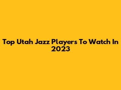 Top Utah Jazz Players To Watch In 2023