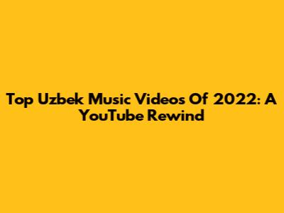 Top Uzbek Music Videos Of 2022: A YouTube Rewind