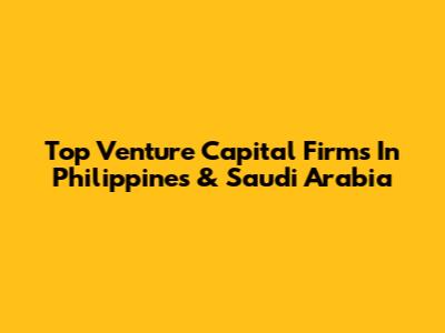 Top Venture Capital Firms In Philippines & Saudi Arabia