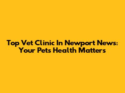Top Vet Clinic In Newport News: Your Pet's Health Matters