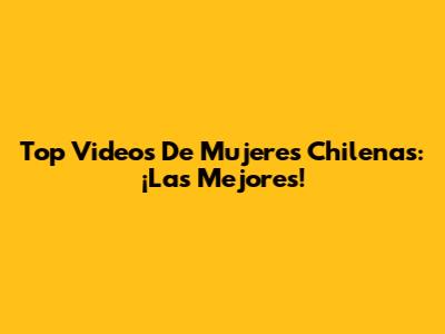 Top Videos De Mujeres Chilenas: ¡Las Mejores!