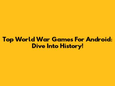 Top World War Games For Android: Dive Into History!