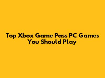 Top Xbox Game Pass PC Games You Should Play