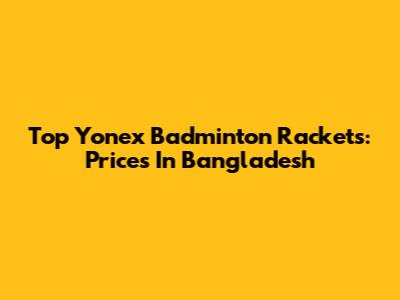 Top Yonex Badminton Rackets: Prices In Bangladesh