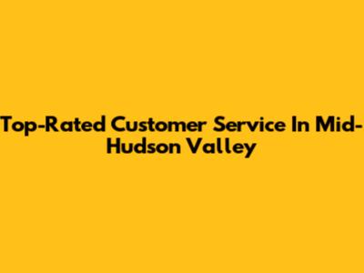 Top-Rated Customer Service In Mid-Hudson Valley