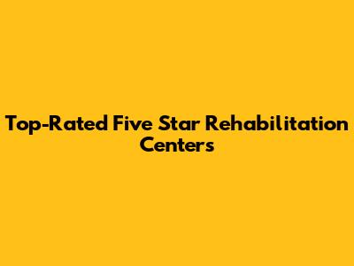 Top-Rated Five Star Rehabilitation Centers