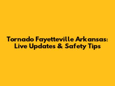 Tornado Fayetteville Arkansas: Live Updates & Safety Tips