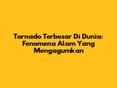 Tornado Terbesar Di Dunia: Fenomena Alam Yang Mengagumkan