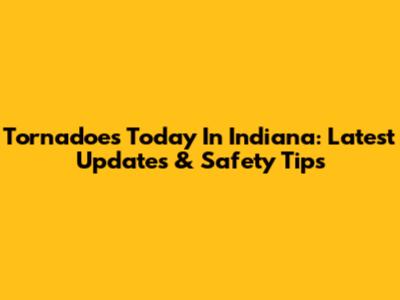 Tornadoes Today In Indiana: Latest Updates & Safety Tips