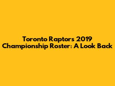 Toronto Raptors 2019 Championship Roster: A Look Back