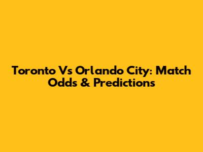 Toronto Vs Orlando City: Match Odds & Predictions