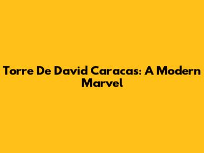 Torre De David Caracas: A Modern Marvel