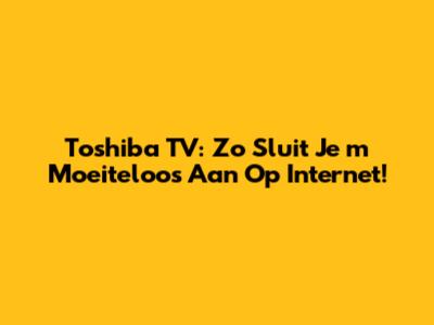 Toshiba TV: Zo Sluit Je 'm Moeiteloos Aan Op Internet!