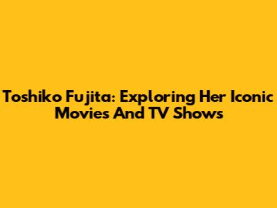 Toshiko Fujita: Exploring Her Iconic Movies And TV Shows
