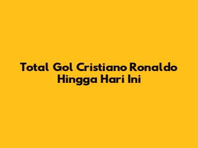 Total Gol Cristiano Ronaldo Hingga Hari Ini