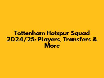 Tottenham Hotspur Squad 2024/25: Players, Transfers & More