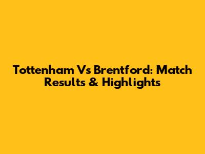 Tottenham Vs Brentford: Match Results & Highlights