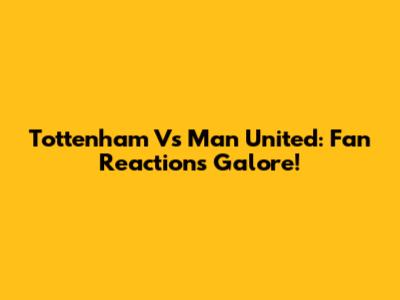 Tottenham Vs Man United: Fan Reactions Galore!