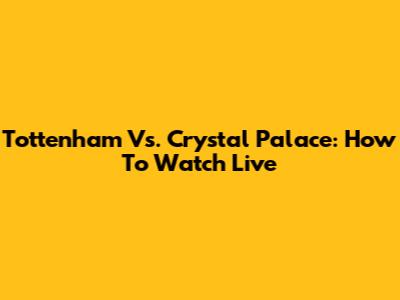 Tottenham Vs. Crystal Palace: How To Watch Live