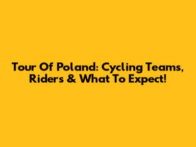 Tour Of Poland: Cycling Teams, Riders & What To Expect!