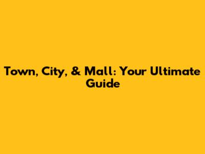 Town, City, & Mall: Your Ultimate Guide