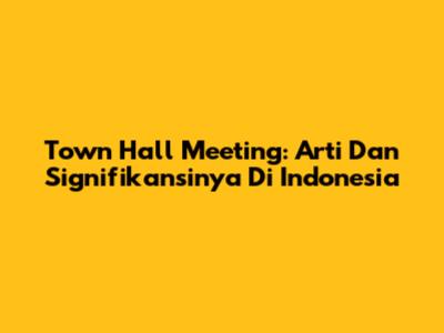 Town Hall Meeting: Arti Dan Signifikansinya Di Indonesia