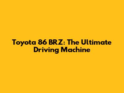 Toyota 86 BRZ: The Ultimate Driving Machine