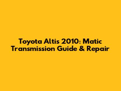 Toyota Altis 2010: Matic Transmission Guide & Repair