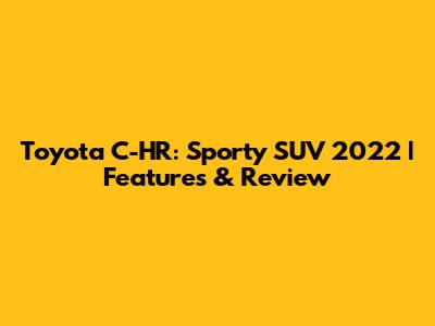 Toyota C-HR: Sporty SUV 2022 | Features & Review