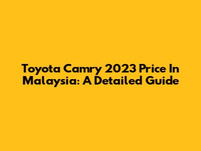 Toyota Camry 2023 Price In Malaysia: A Detailed Guide