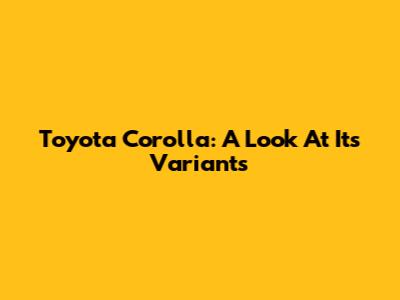 Toyota Corolla: A Look At Its Variants