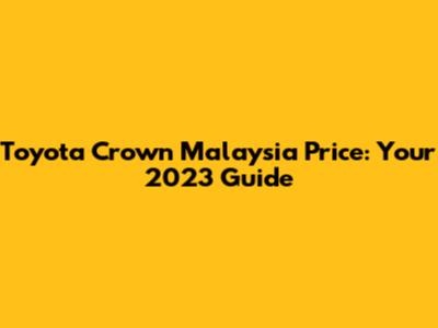 Toyota Crown Malaysia Price: Your 2023 Guide
