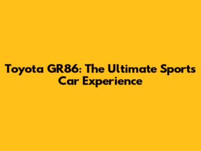 Toyota GR86: The Ultimate Sports Car Experience