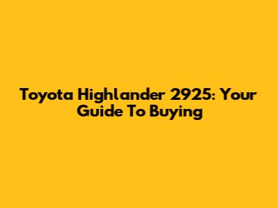 Toyota Highlander 2925: Your Guide To Buying