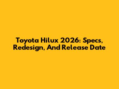 Toyota Hilux 2026: Specs, Redesign, And Release Date