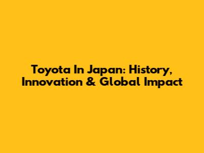 Toyota In Japan: History, Innovation & Global Impact
