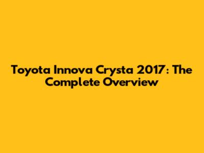 Toyota Innova Crysta 2017: The Complete Overview