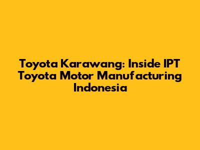 Toyota Karawang: Inside IPT Toyota Motor Manufacturing Indonesia