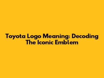 Toyota Logo Meaning: Decoding The Iconic Emblem