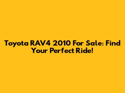 Toyota RAV4 2010 For Sale: Find Your Perfect Ride!
