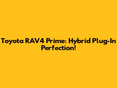 Toyota RAV4 Prime: Hybrid Plug-In Perfection!
