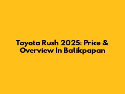Toyota Rush 2025: Price & Overview In Balikpapan