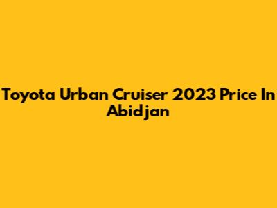 Toyota Urban Cruiser 2023 Price In Abidjan