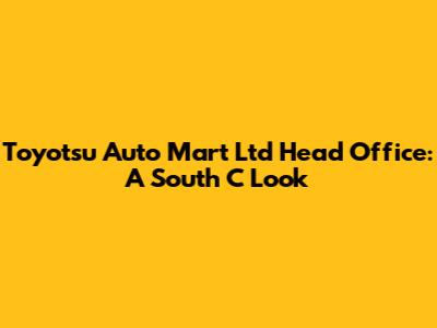 Toyotsu Auto Mart Ltd Head Office: A South C Look